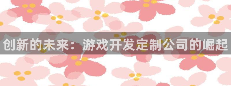 沐鸣娱乐2多彩平台：创新的未来：游戏开发定制公司的崛起